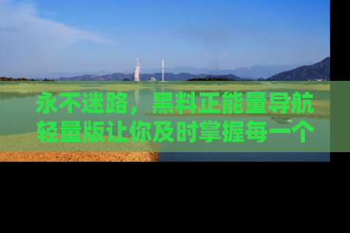 永不迷路，黑料正能量导航轻量版让你及时掌握每一个劲爆消息！