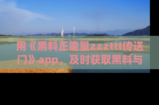 用《黑料正能量zzzttt传送门》app,及时获取黑料与正能量的最新动态