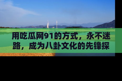 用吃瓜网91的方式,永不迷路,成为八卦文化的先锋探索者