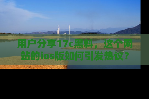 用户分享17c黑料,这个网站的ios版如何引发热议?