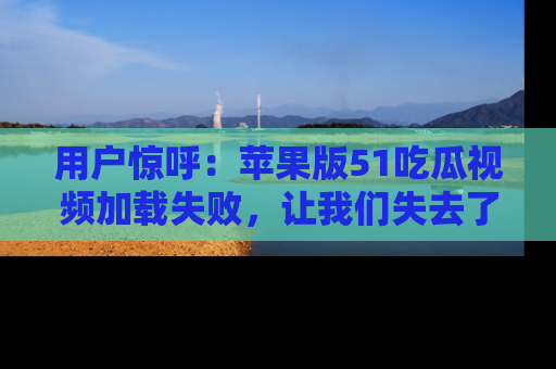 用户惊呼：苹果版51吃瓜视频加载失败，让我们失去了宝贵资源！