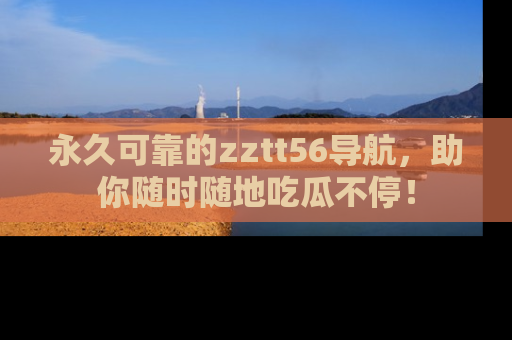 永久可靠的zztt56导航，助你随时随地吃瓜不停！