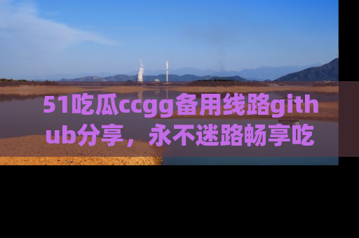 51吃瓜ccgg备用线路github分享,永不迷路畅享吃瓜乐趣