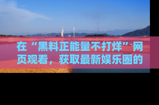 在“黑料正能量不打烊”网页观看，获取最新娱乐圈的正能量与黑料揭秘！