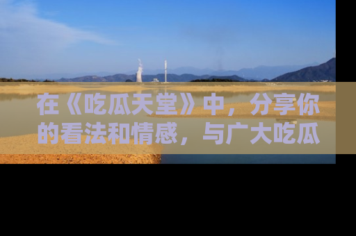 在《吃瓜天堂》中，分享你的看法和情感，与广大吃瓜群众一同欢笑与思考！