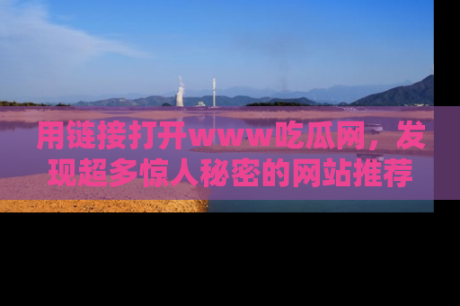 用链接打开www吃瓜网,发现超多惊人秘密的网站推荐!