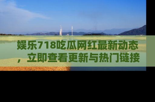 娱乐718吃瓜网红最新动态,立即查看更新与热门链接吧!