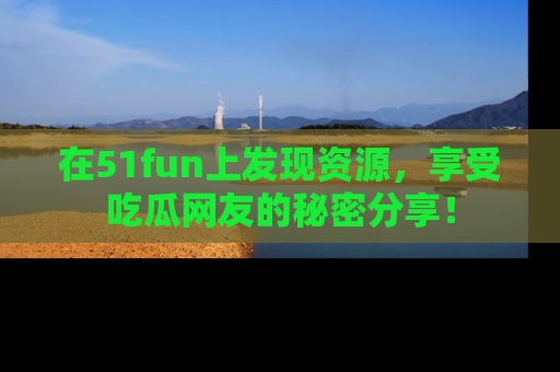 在51fun上发现资源，享受吃瓜网友的秘密分享！