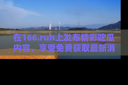 在166.run上发布精彩吃瓜内容，享受免费获取最新消息的乐趣！