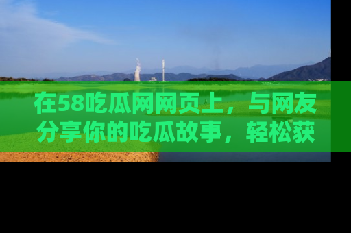 在58吃瓜网网页上，与网友分享你的吃瓜故事，轻松获取热门趣闻