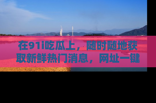 在91i吃瓜上，随时随地获取新鲜热门消息，网址一键直达！