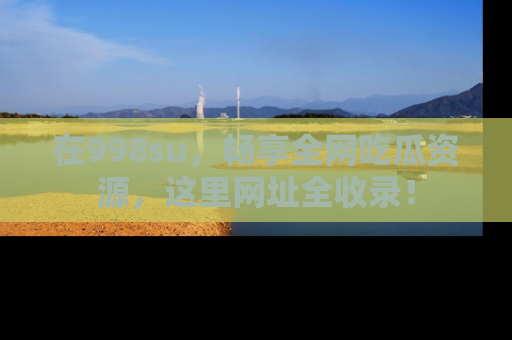 在998su，畅享全网吃瓜资源，这里网址全收录！