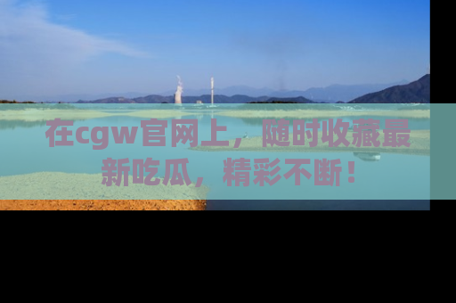 在cgw官网上，随时收藏最新吃瓜，精彩不断！