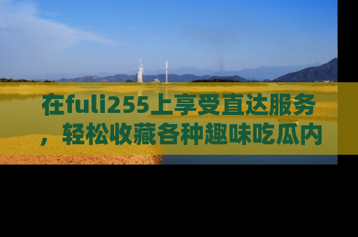在fuli255上享受直达服务，轻松收藏各种趣味吃瓜内容，陪你欢笑！