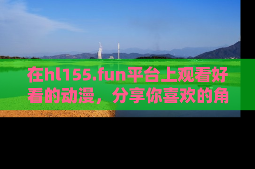 在hl155.fun平台上观看好看的动漫，分享你喜欢的角色和故事！