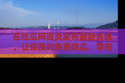 在吃瓜网首页发布最新资讯，让你及时免费吃瓜，掌握热点！
