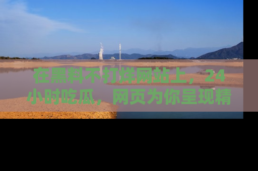 在黑料不打烊网站上，24小时吃瓜，网页为你呈现精彩内幕
