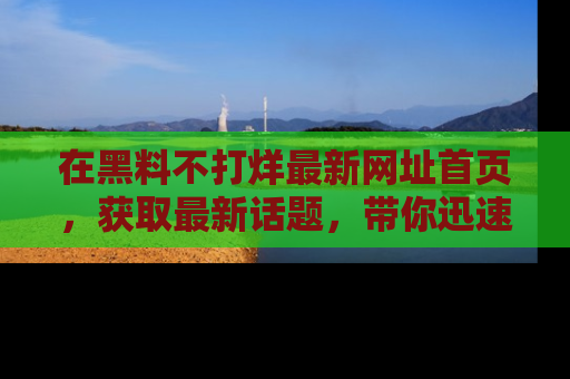 在黑料不打烊最新网址首页，获取最新话题，带你迅速了解娱乐圈大事！