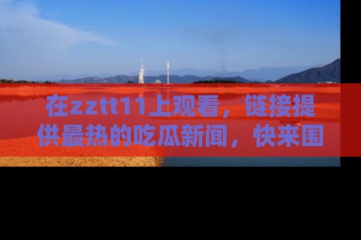 在zztt11上观看，链接提供最热的吃瓜新闻，快来围观！