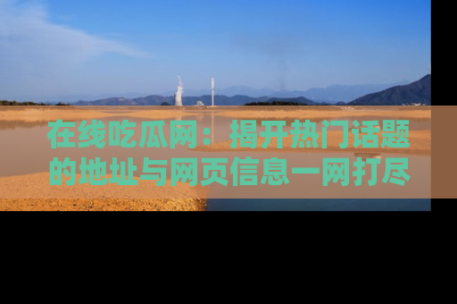 在线吃瓜网：揭开热门话题的地址与网页信息一网打尽