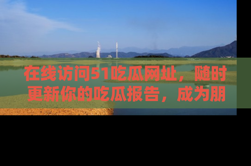 在线访问51吃瓜网址，随时更新你的吃瓜报告，成为朋友圈中的八卦达人！