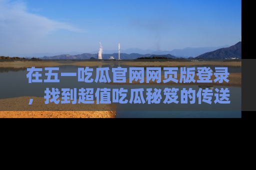 在五一吃瓜官网网页版登录，找到超值吃瓜秘笈的传送门！