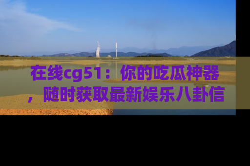 在线cg51：你的吃瓜神器，随时获取最新娱乐八卦信息。