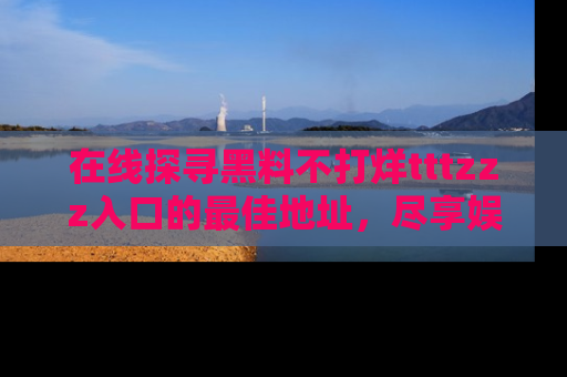 在线探寻黑料不打烊tttzzz入口的最佳地址，尽享娱乐圈八卦盛宴！