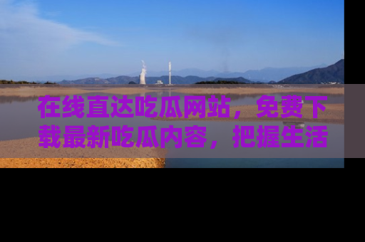 在线直达吃瓜网站，免费下载最新吃瓜内容，把握生活乐趣！