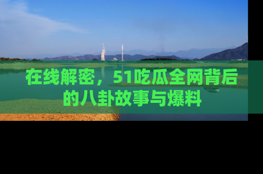在线解密，51吃瓜全网背后的八卦故事与爆料