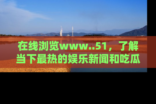 在线浏览www..51，了解当下最热的娱乐新闻和吃瓜话题