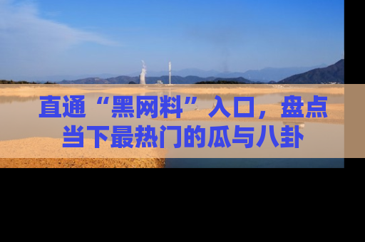 直通“黑网料”入口，盘点当下最热门的瓜与八卦