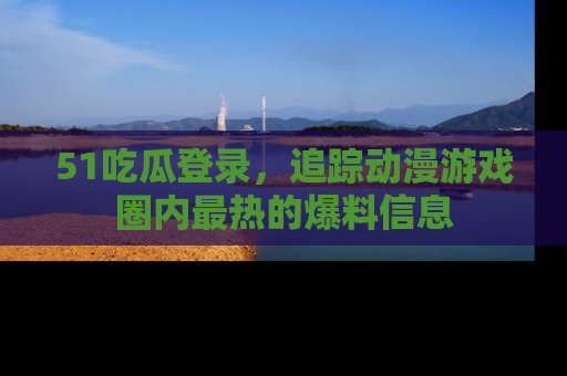51吃瓜登录,追踪动漫游戏圈内最热的爆料信息