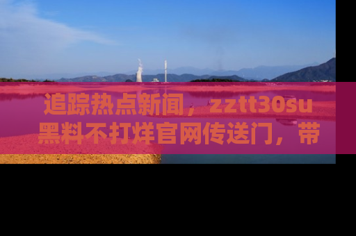 追踪热点新闻，zztt30su黑料不打烊官网传送门，带你进入吃瓜新世界！