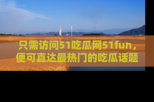只需访问51吃瓜网51fun，便可直达最热门的吃瓜话题和资讯
