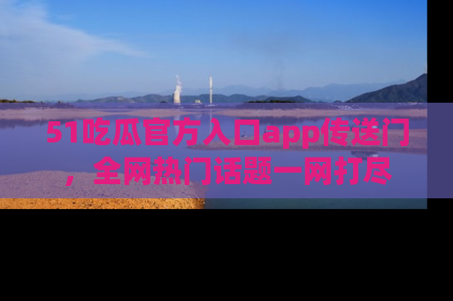 51吃瓜官方入口app传送门,全网热门话题一网打尽