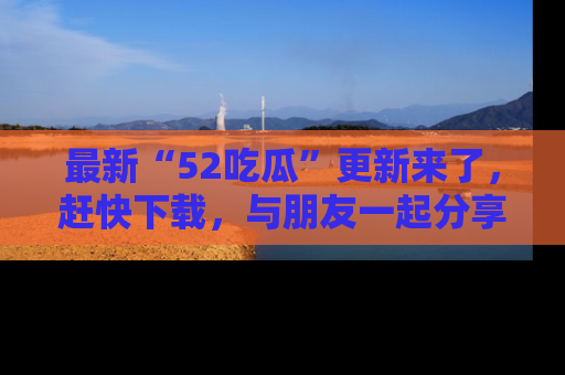 最新“52吃瓜”更新来了，赶快下载，与朋友一起分享吃瓜乐趣！