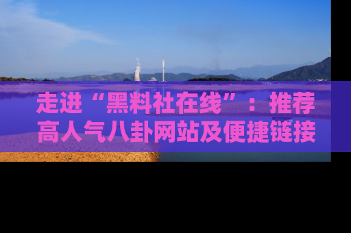 走进“黑料社在线”：推荐高人气八卦网站及便捷链接的全面指南