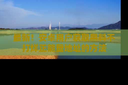 最新！安卓用户获取黑料不打烊正能量地址的方法