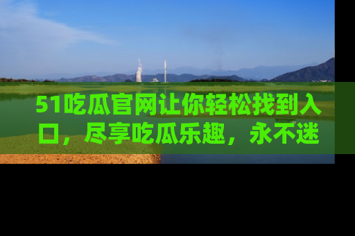 51吃瓜官网让你轻松找到入口,尽享吃瓜乐趣,永不迷路!