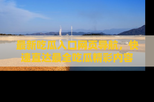 最新吃瓜入口网页导航，快速直达最全吃瓜精彩内容