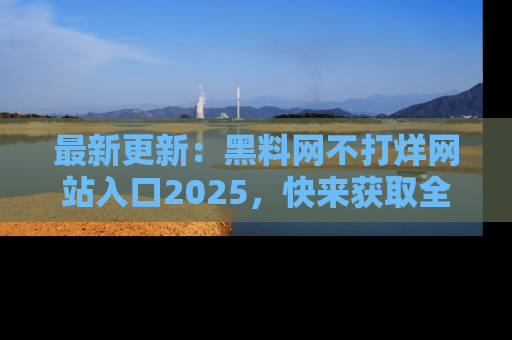 最新更新：黑料网不打烊网站入口2025，快来获取全新链接和网址！