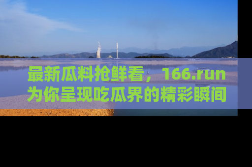 最新瓜料抢鲜看，166.run为你呈现吃瓜界的精彩瞬间！