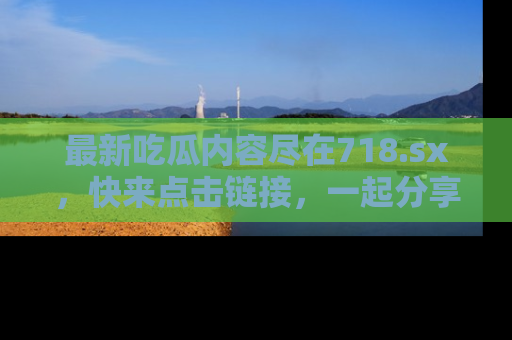 最新吃瓜内容尽在718.sx，快来点击链接，一起分享那些精彩瞬间！