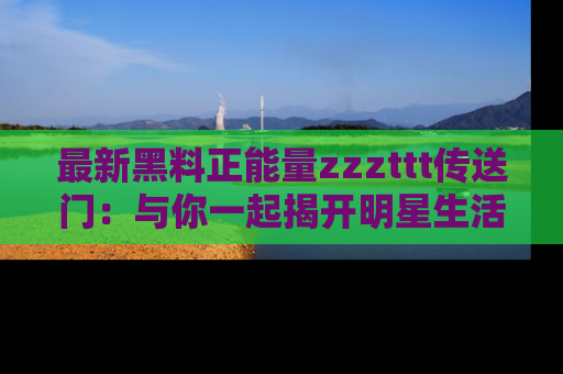 最新黑料正能量zzzttt传送门：与你一起揭开明星生活的神秘地址！