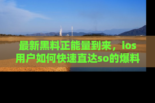 最新黑料正能量到来，ios用户如何快速直达so的爆料？