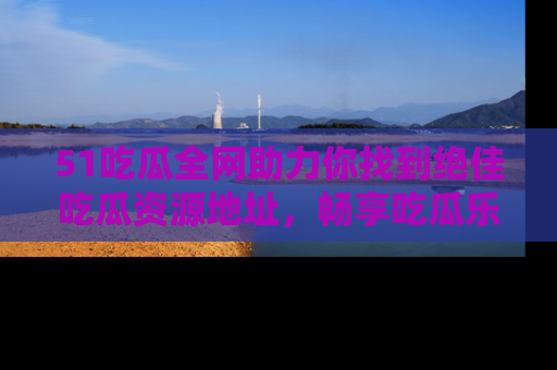 51吃瓜全网助力你找到绝佳吃瓜资源地址,畅享吃瓜乐趣!