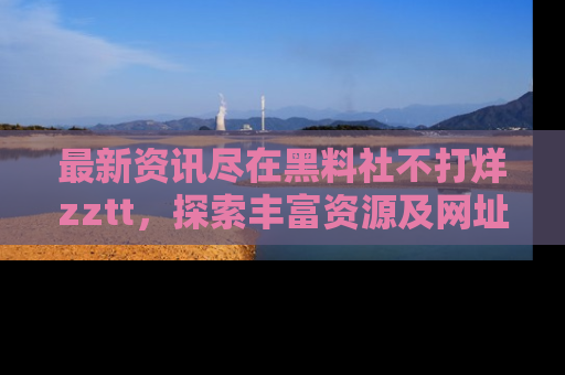 最新资讯尽在黑料社不打烊zztt，探索丰富资源及网址！