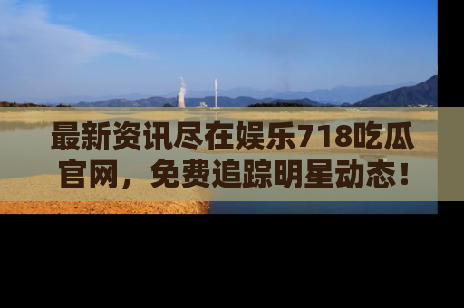 最新资讯尽在娱乐718吃瓜官网，免费追踪明星动态！