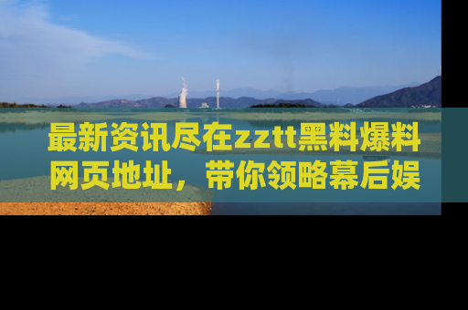 最新资讯尽在zztt黑料爆料网页地址，带你领略幕后娱乐圈的精彩瞬间！